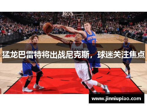 猛龙巴雷特将出战尼克斯，球迷关注焦点